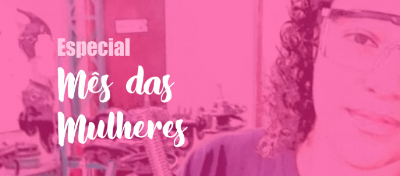 Especial Mês das Mulheres – Como é ser uma Mecânica!